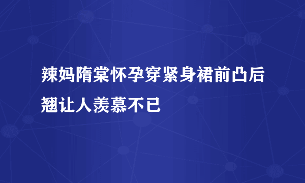 辣妈隋棠怀孕穿紧身裙前凸后翘让人羡慕不已