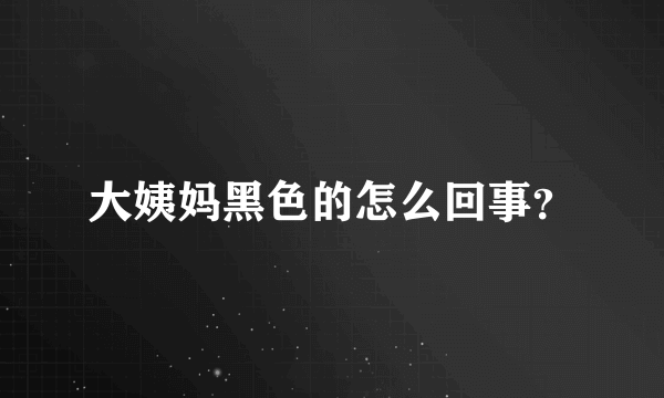 大姨妈黑色的怎么回事？