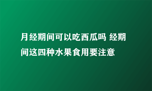 月经期间可以吃西瓜吗 经期间这四种水果食用要注意