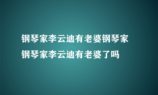 钢琴家李云迪有老婆钢琴家 钢琴家李云迪有老婆了吗