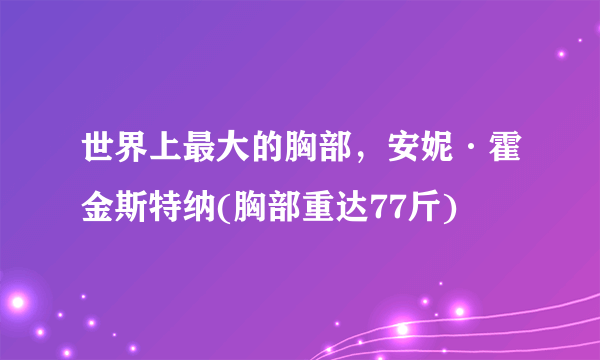 世界上最大的胸部，安妮·霍金斯特纳(胸部重达77斤)