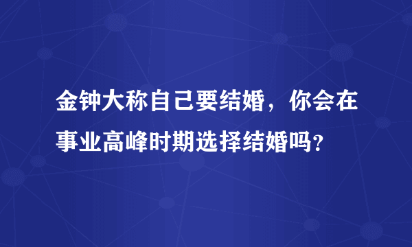 金钟大称自己要结婚，你会在事业高峰时期选择结婚吗？