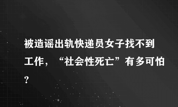 被造谣出轨快递员女子找不到工作，“社会性死亡”有多可怕？