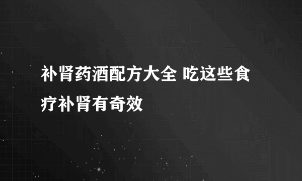 补肾药酒配方大全 吃这些食疗补肾有奇效