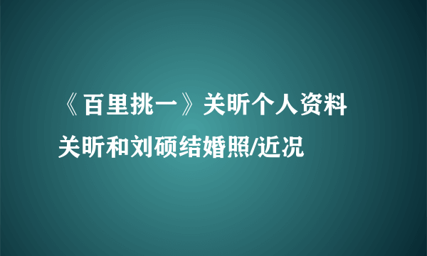 《百里挑一》关昕个人资料 关昕和刘硕结婚照/近况