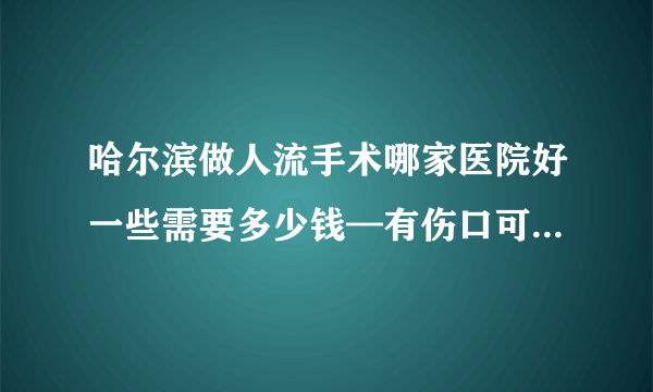 哈尔滨做人流手术哪家医院好一些需要多少钱—有伤口可以吃牛肉么