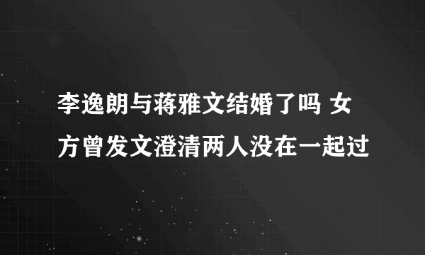 李逸朗与蒋雅文结婚了吗 女方曾发文澄清两人没在一起过