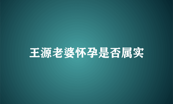 王源老婆怀孕是否属实