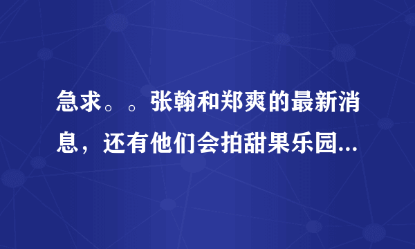 急求。。张翰和郑爽的最新消息，还有他们会拍甜果乐园吗？还有爱情果冻也会拍吗？