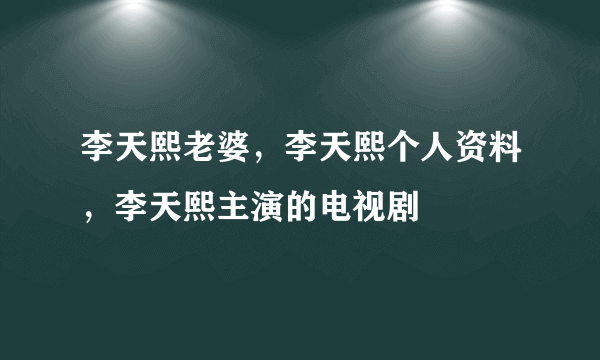 李天熙老婆，李天熙个人资料，李天熙主演的电视剧