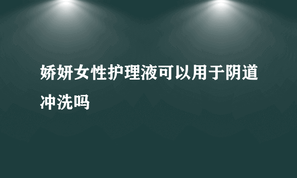 娇妍女性护理液可以用于阴道冲洗吗