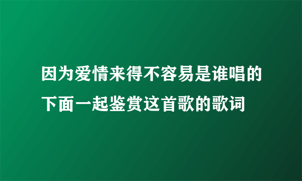 因为爱情来得不容易是谁唱的下面一起鉴赏这首歌的歌词