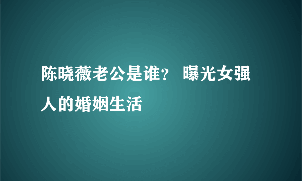 陈晓薇老公是谁？ 曝光女强人的婚姻生活