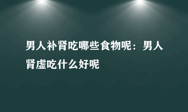 男人补肾吃哪些食物呢：男人肾虚吃什么好呢