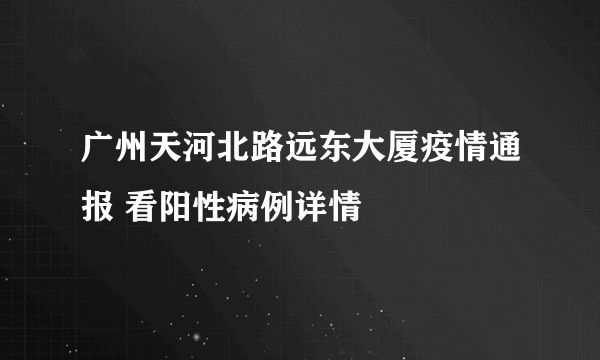 广州天河北路远东大厦疫情通报 看阳性病例详情