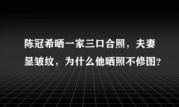 陈冠希晒一家三口合照，夫妻显皱纹，为什么他晒照不修图？