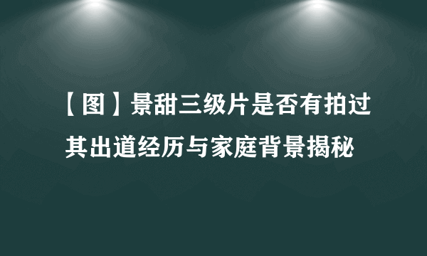 【图】景甜三级片是否有拍过 其出道经历与家庭背景揭秘