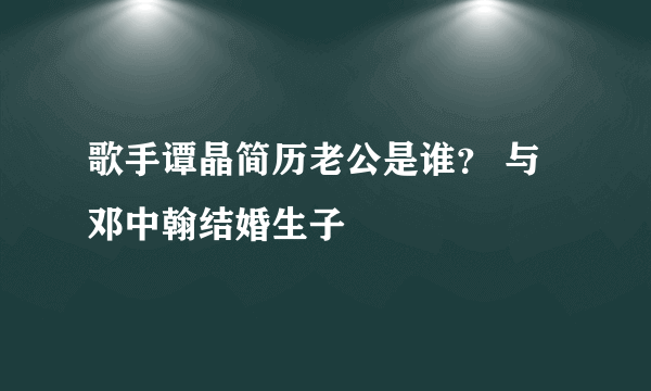 歌手谭晶简历老公是谁？ 与邓中翰结婚生子