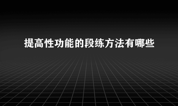 提高性功能的段练方法有哪些