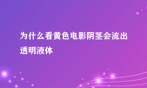 为什么看黄色电影阴茎会流出透明液体