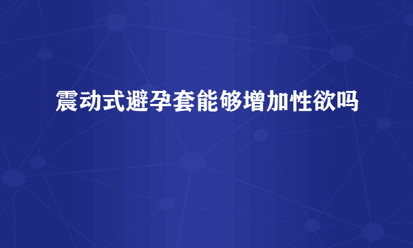 震动式避孕套能够增加性欲吗