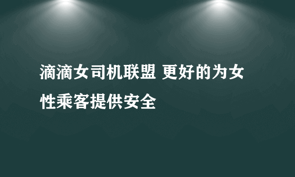 滴滴女司机联盟 更好的为女性乘客提供安全