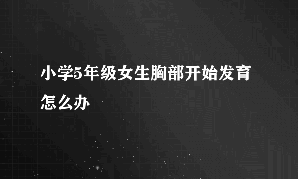 小学5年级女生胸部开始发育怎么办