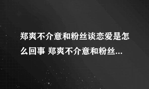 郑爽不介意和粉丝谈恋爱是怎么回事 郑爽不介意和粉丝谈恋爱的原因