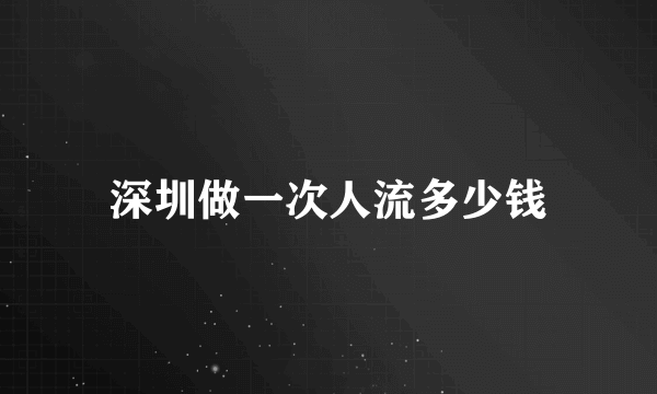 深圳做一次人流多少钱