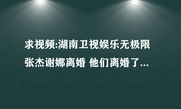 求视频:湖南卫视娱乐无极限张杰谢娜离婚 他们离婚了吗 为什么不来澄清一下呢