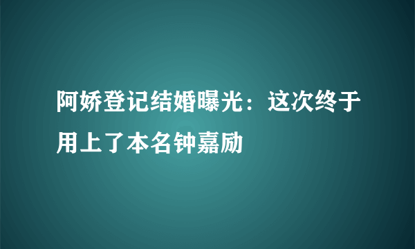 阿娇登记结婚曝光：这次终于用上了本名钟嘉励