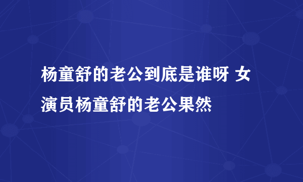 杨童舒的老公到底是谁呀 女演员杨童舒的老公果然