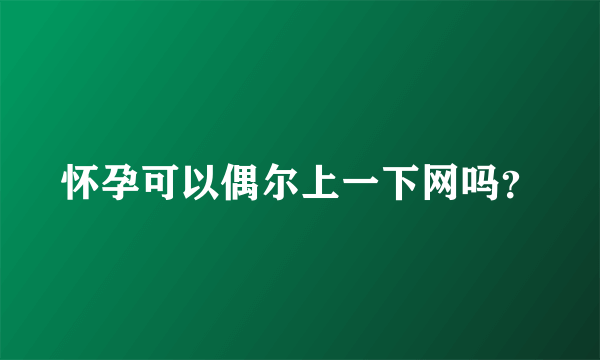 怀孕可以偶尔上一下网吗？