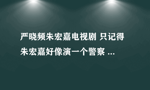 严晓频朱宏嘉电视剧 只记得 朱宏嘉好像演一个警察 严晓频演的人 老公有外遇了 最后 他们俩 在一起了