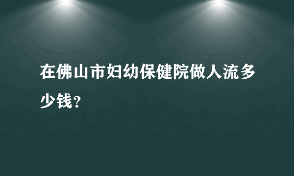 在佛山市妇幼保健院做人流多少钱？