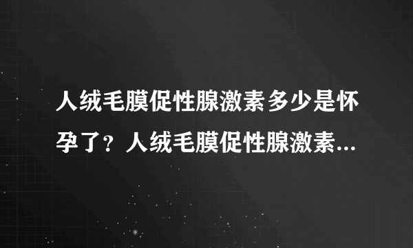 人绒毛膜促性腺激素多少是怀孕了？人绒毛膜促性腺激素正常值参考表