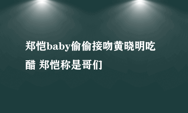 郑恺baby偷偷接吻黄晓明吃醋 郑恺称是哥们