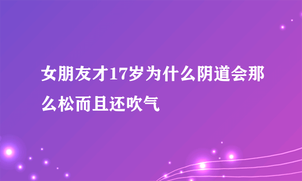 女朋友才17岁为什么阴道会那么松而且还吹气