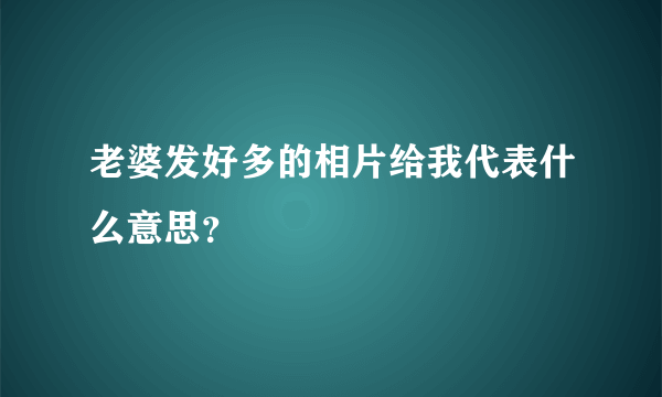 老婆发好多的相片给我代表什么意思？