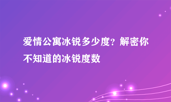 爱情公寓冰锐多少度？解密你不知道的冰锐度数