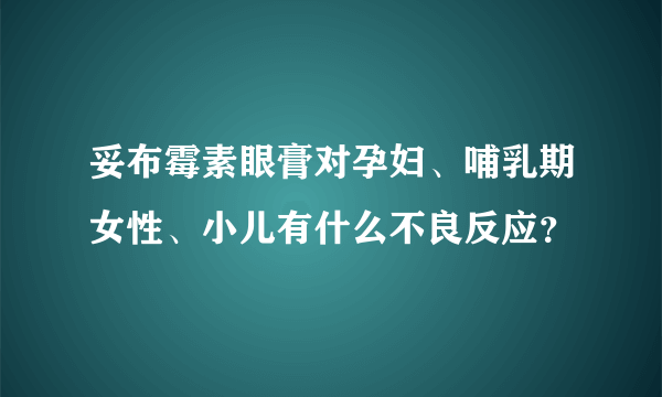 妥布霉素眼膏对孕妇、哺乳期女性、小儿有什么不良反应？