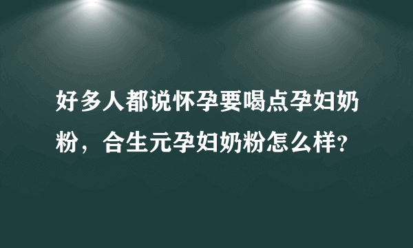 好多人都说怀孕要喝点孕妇奶粉，合生元孕妇奶粉怎么样？