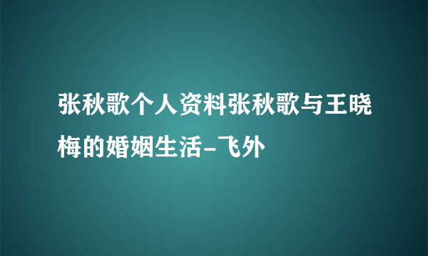 张秋歌个人资料张秋歌与王晓梅的婚姻生活-飞外