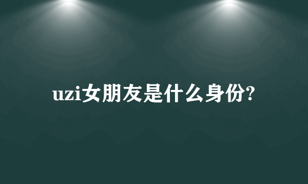 uzi女朋友是什么身份?