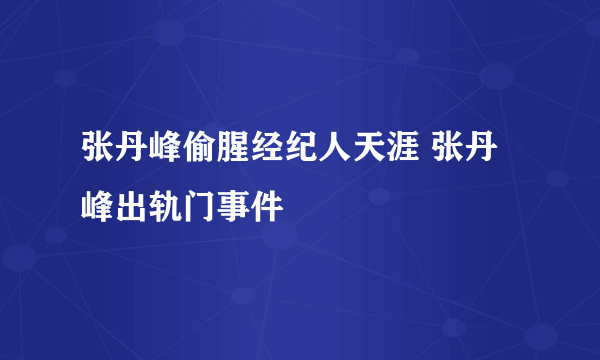 张丹峰偷腥经纪人天涯 张丹峰出轨门事件