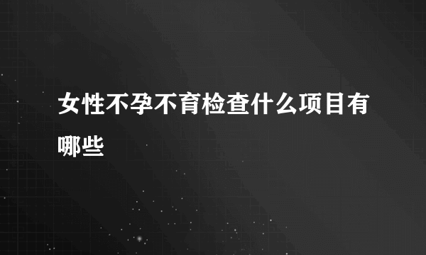 女性不孕不育检查什么项目有哪些