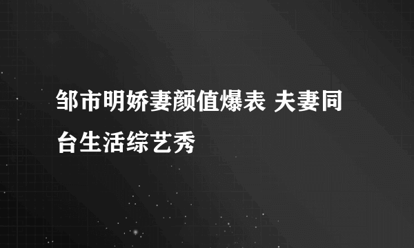 邹市明娇妻颜值爆表 夫妻同台生活综艺秀