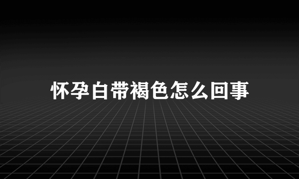 怀孕白带褐色怎么回事