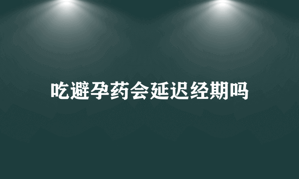 吃避孕药会延迟经期吗