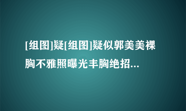 [组图]疑[组图]疑似郭美美裸胸不雅照曝光丰胸绝招告别飞机场